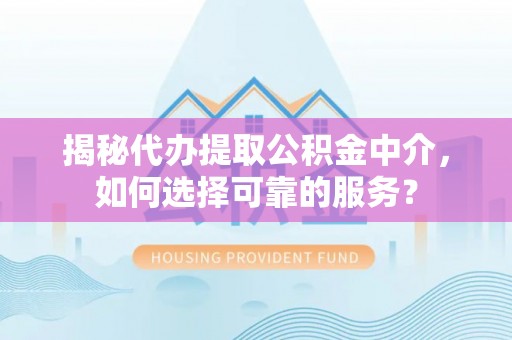 青阳揭秘代办提取公积金中介，如何选择可靠的服务？