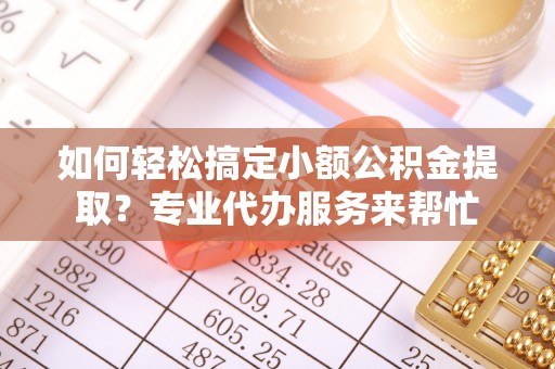 青阳如何轻松搞定小额公积金提取？专业代办服务来帮忙