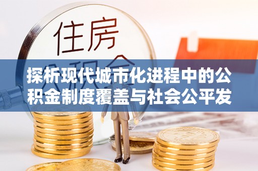 青阳探析现代城市化进程中的公积金制度覆盖与社会公平发展