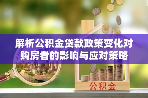 青阳解析公积金贷款政策变化对购房者的影响与应对策略