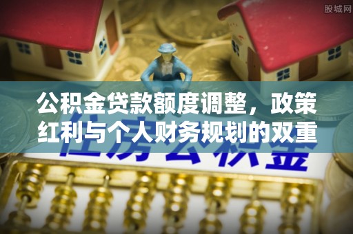 青阳公积金贷款额度调整，政策红利与个人财务规划的双重考量