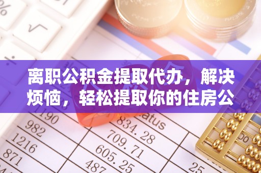 青阳离职公积金提取代办，解决烦恼，轻松提取你的住房公积金