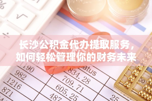 青阳长沙公积金代办提取服务，如何轻松管理你的财务未来