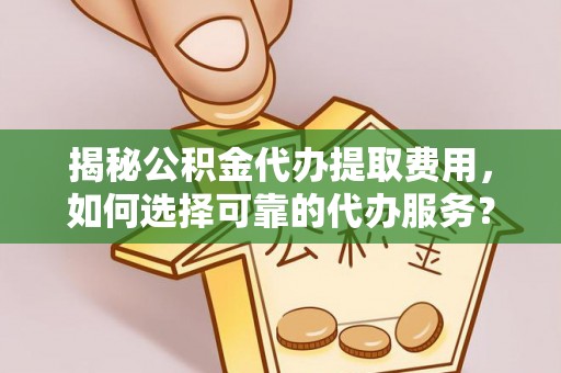 青阳揭秘公积金代办提取费用，如何选择可靠的代办服务？
