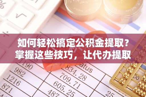 青阳如何轻松搞定公积金提取？掌握这些技巧，让代办提取公积金更高效
