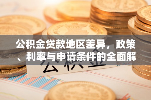青阳公积金贷款地区差异，政策、利率与申请条件的全面解析