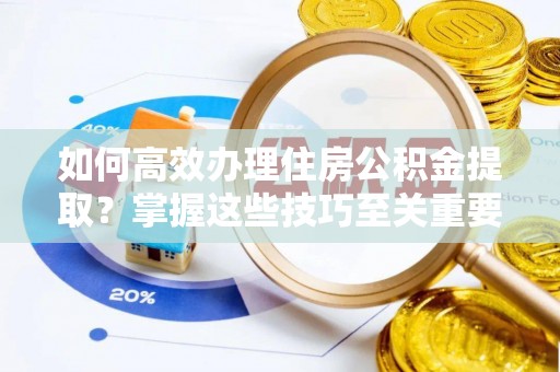 青阳如何高效办理住房公积金提取？掌握这些技巧至关重要