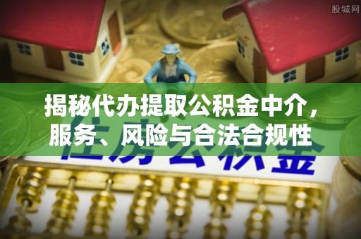 青阳揭秘代办提取公积金中介，服务、风险与合法合规性