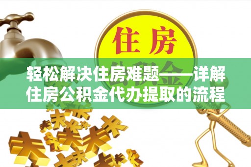 青阳轻松解决住房难题——详解住房公积金代办提取的流程与优势