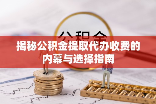 青阳揭秘公积金提取代办收费的内幕与选择指南