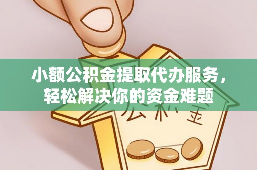 青阳小额公积金提取代办服务，轻松解决你的资金难题