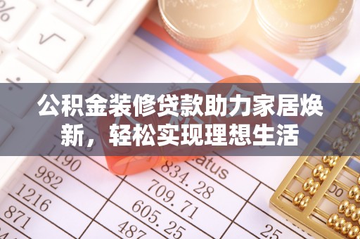 青阳公积金装修贷款助力家居焕新，轻松实现理想生活