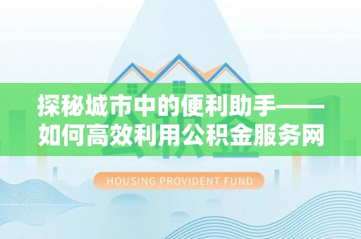 青阳探秘城市中的便利助手——如何高效利用公积金服务网点查询