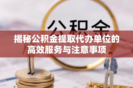 青阳揭秘公积金提取代办单位的高效服务与注意事项