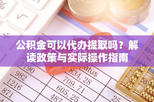 青阳公积金可以代办提取吗？解读政策与实际操作指南