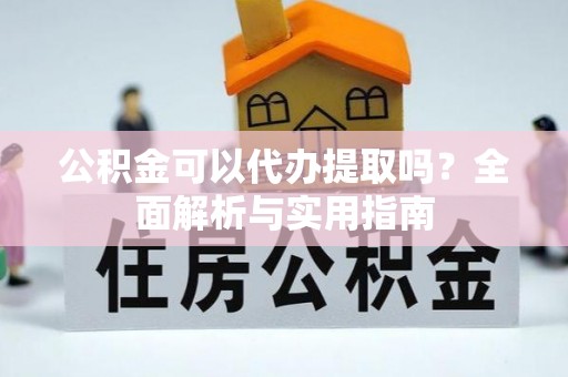 青阳公积金可以代办提取吗？全面解析与实用指南