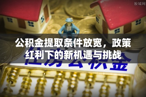 青阳公积金提取条件放宽，政策红利下的新机遇与挑战