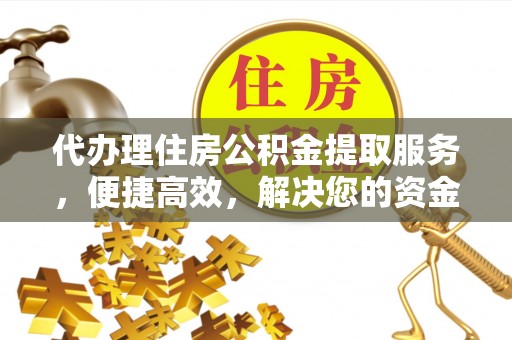 青阳代办理住房公积金提取服务，便捷高效，解决您的资金需求