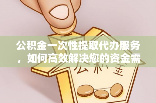 青阳公积金一次性提取代办服务，如何高效解决您的资金需求