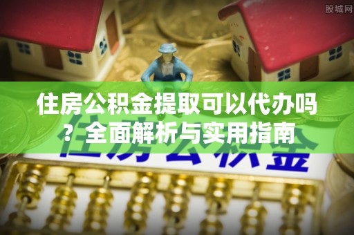 青阳住房公积金提取可以代办吗？全面解析与实用指南