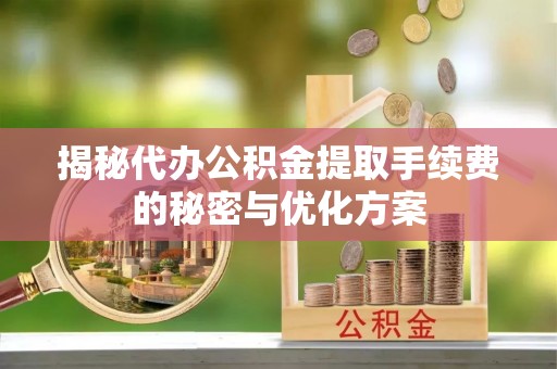 青阳揭秘代办公积金提取手续费的秘密与优化方案