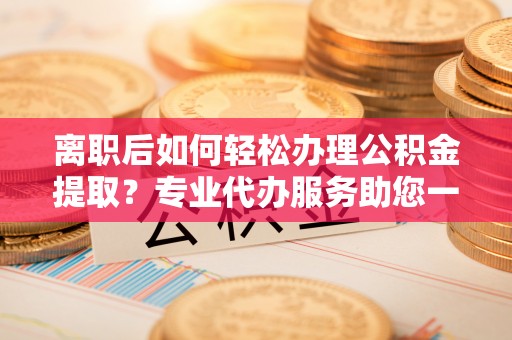 青阳离职后如何轻松办理公积金提取？专业代办服务助您一臂之力