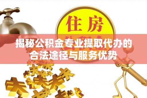 青阳揭秘公积金专业提取代办的合法途径与服务优势