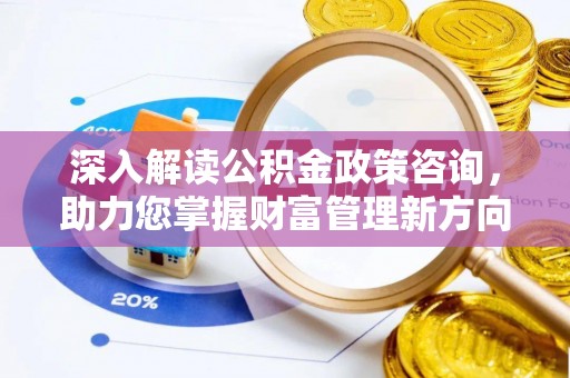 青阳深入解读公积金政策咨询，助力您掌握财富管理新方向