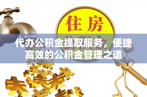 青阳代办公积金提取服务，便捷高效的公积金管理之道