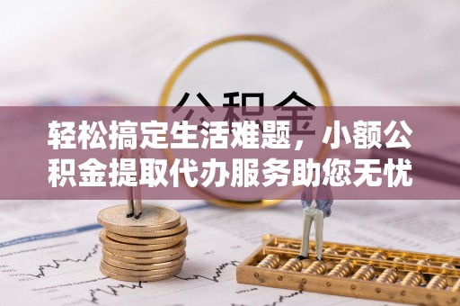 青阳轻松搞定生活难题，小额公积金提取代办服务助您无忧理财