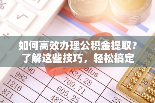 青阳如何高效办理公积金提取？了解这些技巧，轻松搞定