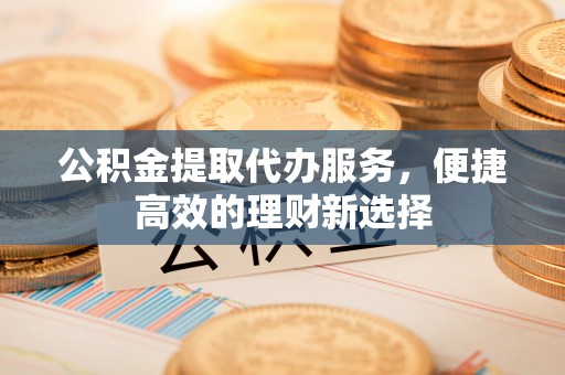 青阳公积金提取代办服务，便捷高效的理财新选择