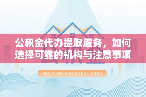 青阳公积金代办提取服务，如何选择可靠的机构与注意事项