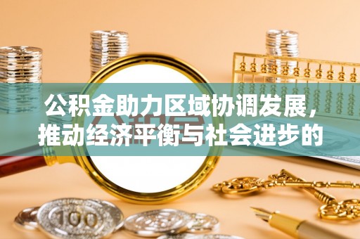 青阳公积金助力区域协调发展，推动经济平衡与社会进步的新引擎