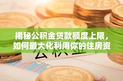 青阳揭秘公积金贷款额度上限，如何最大化利用你的住房资金