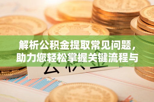 青阳解析公积金提取常见问题，助力您轻松掌握关键流程与技巧