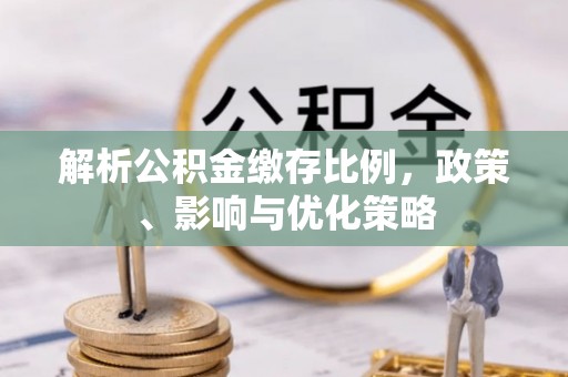 青阳解析公积金缴存比例，政策、影响与优化策略