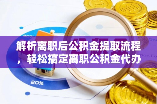 青阳解析离职后公积金提取流程，轻松搞定离职公积金代办提取服务