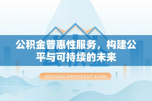 青阳公积金普惠性服务，构建公平与可持续的未来