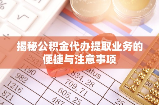 青阳揭秘公积金代办提取业务的便捷与注意事项