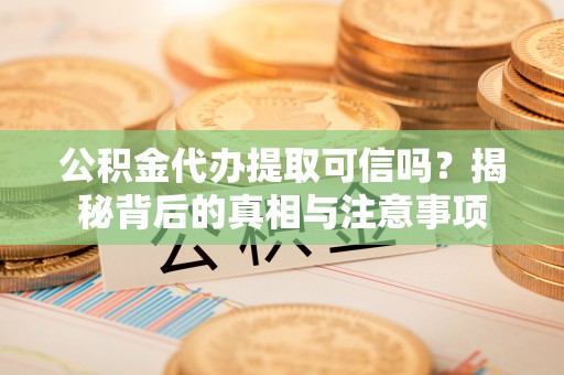 青阳公积金代办提取可信吗？揭秘背后的真相与注意事项