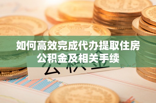 青阳如何高效完成代办提取住房公积金及相关手续