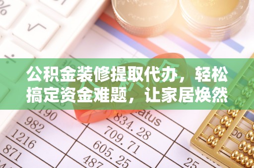 青阳公积金装修提取代办，轻松搞定资金难题，让家居焕然一新