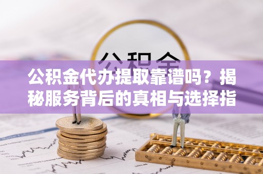 青阳公积金代办提取靠谱吗？揭秘服务背后的真相与选择指南