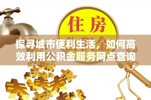 青阳探寻城市便利生活，如何高效利用公积金服务网点查询提升办事效率