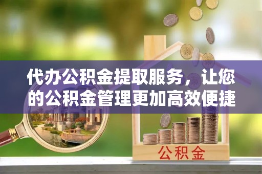 青阳代办公积金提取服务，让您的公积金管理更加高效便捷