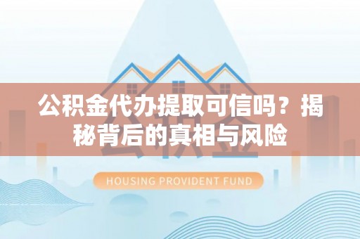 青阳公积金代办提取可信吗？揭秘背后的真相与风险
