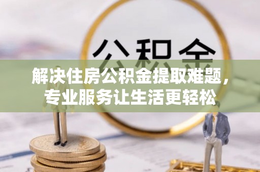 青阳解决住房公积金提取难题，专业服务让生活更轻松