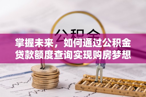 青阳掌握未来，如何通过公积金贷款额度查询实现购房梦想