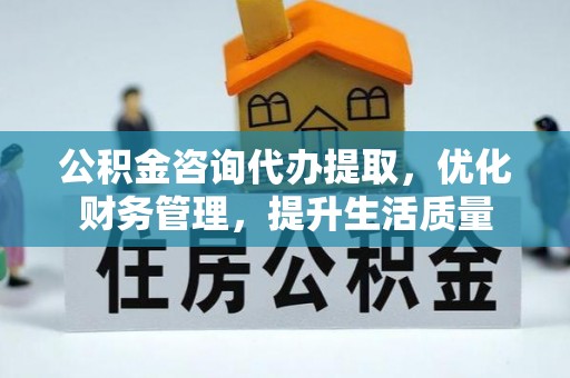 青阳公积金咨询代办提取，优化财务管理，提升生活质量